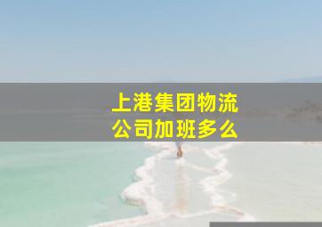 上港集团物流公司加班多么