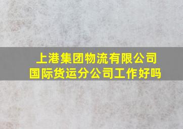 上港集团物流有限公司国际货运分公司工作好吗