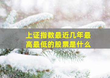 上证指数最近几年最高最低的股票是什么