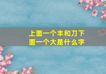 上面一个丰和刀下面一个大是什么字