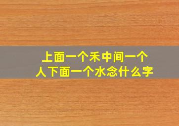 上面一个禾中间一个人下面一个水念什么字