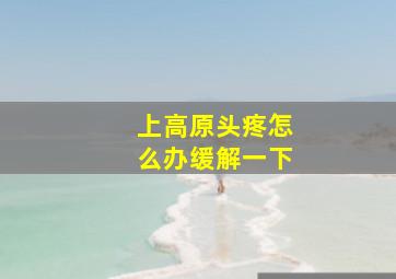 上高原头疼怎么办缓解一下