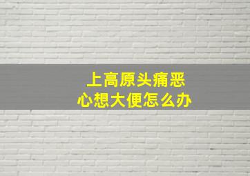 上高原头痛恶心想大便怎么办