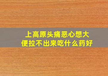 上高原头痛恶心想大便拉不出来吃什么药好