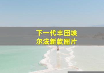 下一代丰田埃尔法新款图片