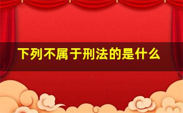 下列不属于刑法的是什么