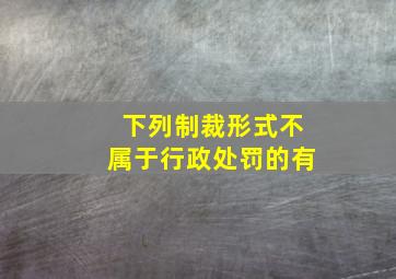 下列制裁形式不属于行政处罚的有