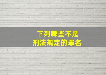 下列哪些不是刑法规定的罪名