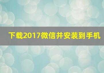 下载2017微信并安装到手机