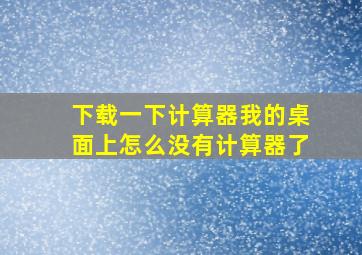 下载一下计算器我的桌面上怎么没有计算器了