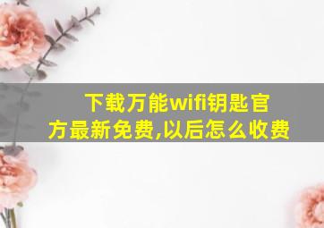 下载万能wifi钥匙官方最新免费,以后怎么收费