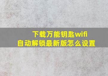 下载万能钥匙wifi自动解锁最新版怎么设置