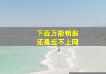 下载万能钥匙还是连不上网