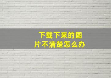 下载下来的图片不清楚怎么办