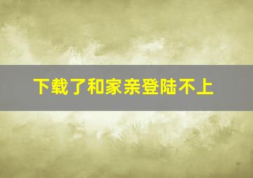 下载了和家亲登陆不上