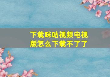 下载咪咕视频电视版怎么下载不了了