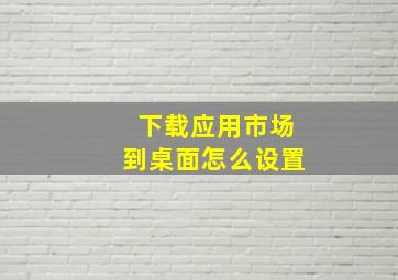 下载应用市场到桌面怎么设置