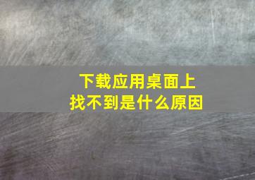 下载应用桌面上找不到是什么原因