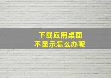 下载应用桌面不显示怎么办呢