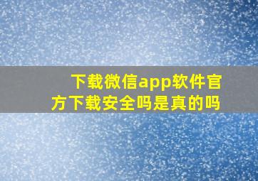 下载微信app软件官方下载安全吗是真的吗