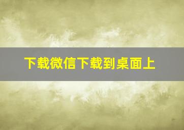 下载微信下载到桌面上