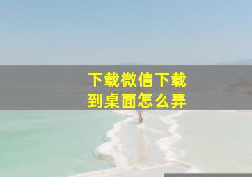 下载微信下载到桌面怎么弄