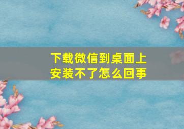 下载微信到桌面上安装不了怎么回事