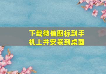 下载微信图标到手机上并安装到桌面