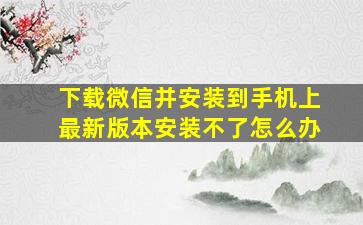 下载微信并安装到手机上最新版本安装不了怎么办