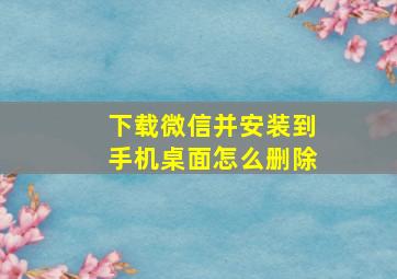 下载微信并安装到手机桌面怎么删除