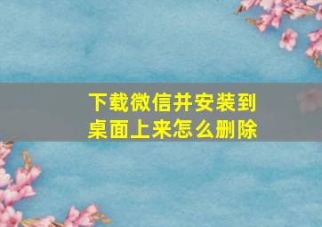 下载微信并安装到桌面上来怎么删除