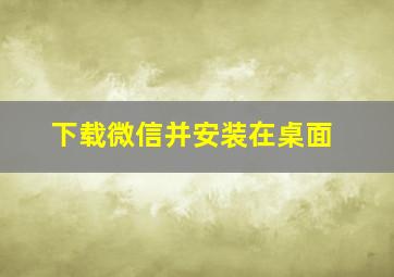 下载微信并安装在桌面