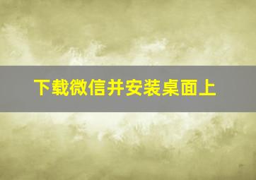 下载微信并安装桌面上