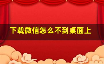 下载微信怎么不到桌面上