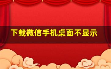 下载微信手机桌面不显示