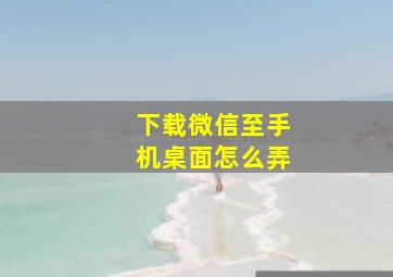 下载微信至手机桌面怎么弄