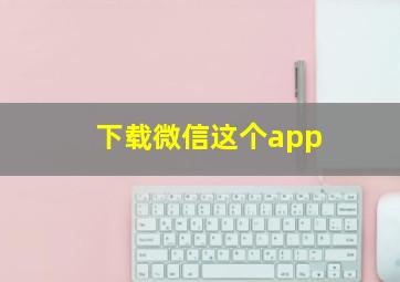 下载微信这个app