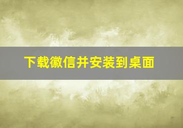 下载徽信并安装到桌面