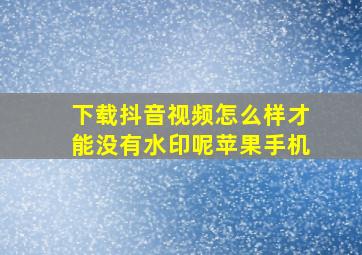 下载抖音视频怎么样才能没有水印呢苹果手机