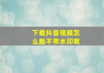 下载抖音视频怎么能不带水印呢