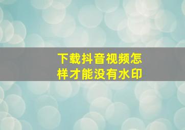 下载抖音视频怎样才能没有水印