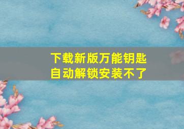 下载新版万能钥匙自动解锁安装不了