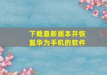 下载最新版本并恢复华为手机的软件