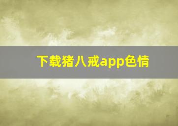 下载猪八戒app色情