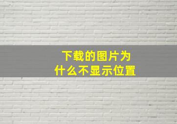 下载的图片为什么不显示位置