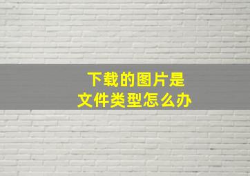 下载的图片是文件类型怎么办