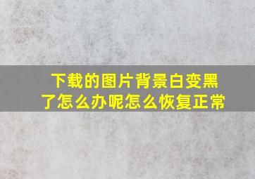 下载的图片背景白变黑了怎么办呢怎么恢复正常