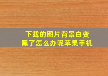 下载的图片背景白变黑了怎么办呢苹果手机