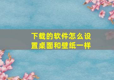 下载的软件怎么设置桌面和壁纸一样