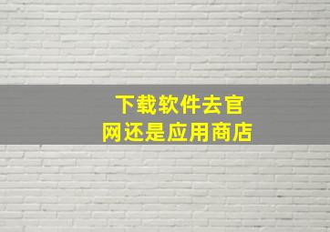 下载软件去官网还是应用商店